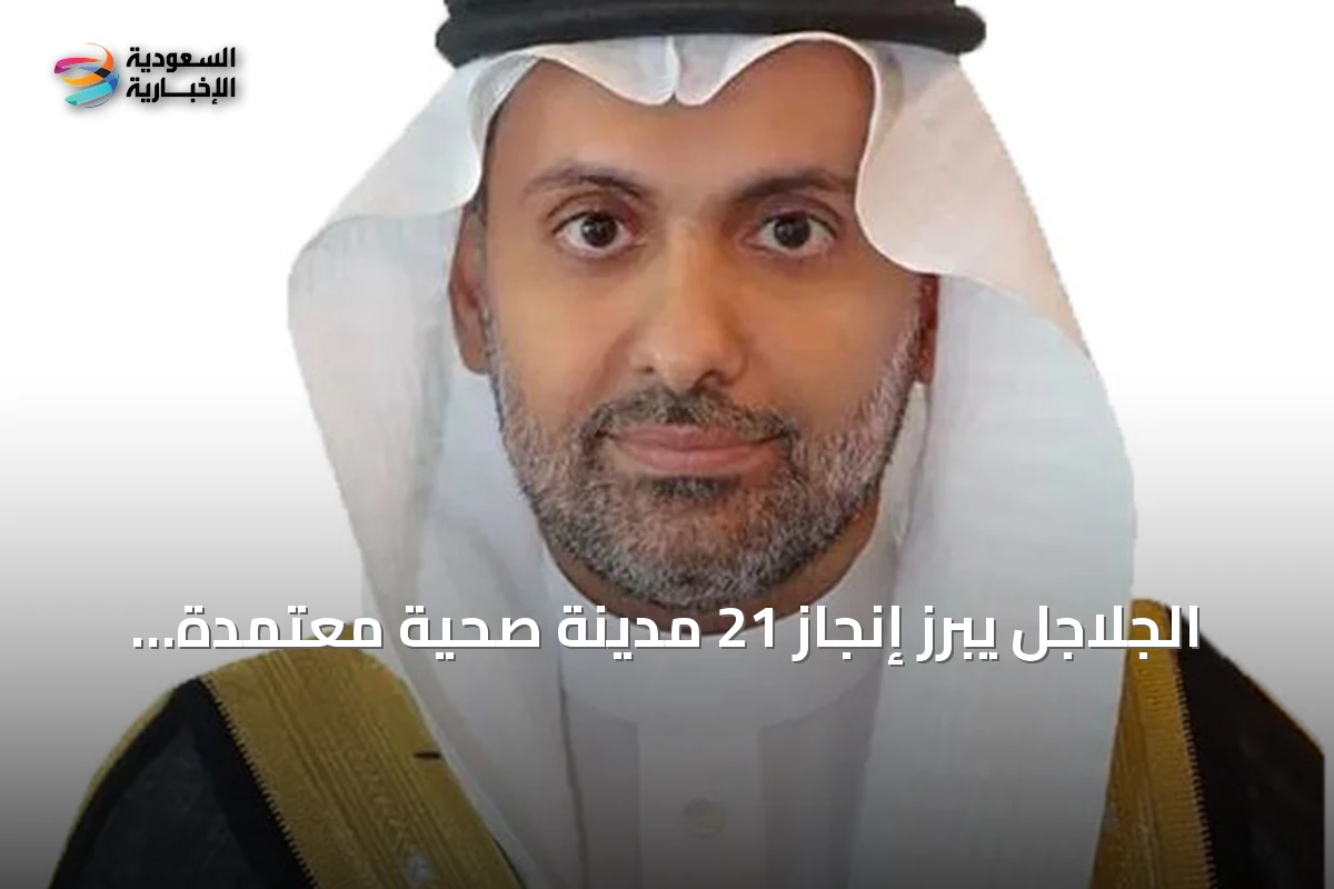الجلاجل يبرز إنجاز 21 مدينة صحية معتمدة ويعزز مكانة المملكة إقليمياً
