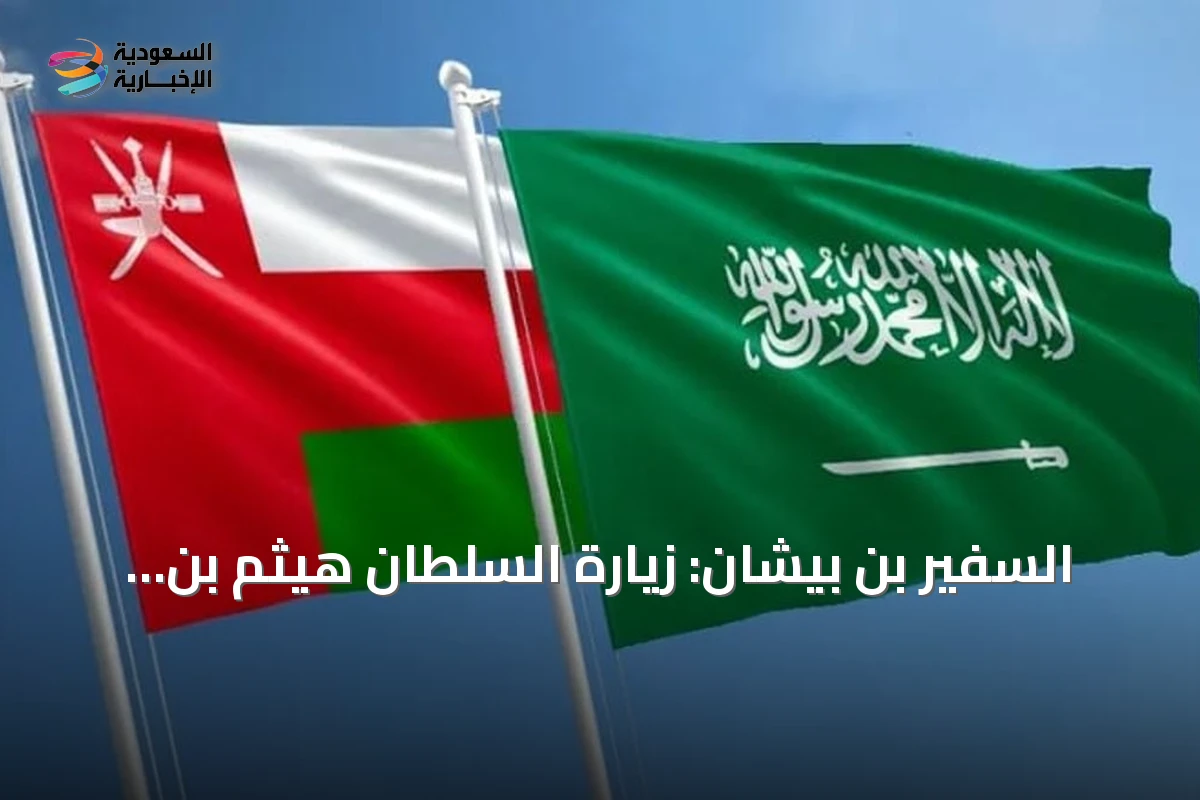 السفير بن بيشان: زيارة السلطان هيثم بن طارق تعزز النموذج الخليجي للعلاقات السعودية‑العمانية
