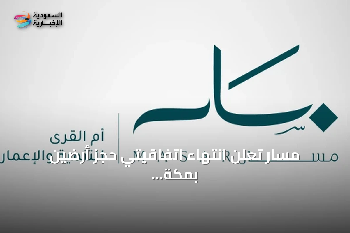 مسار تعلن انتهاء اتفاقيتي حجز أرضين بمكة دون إتمام عملية البيع