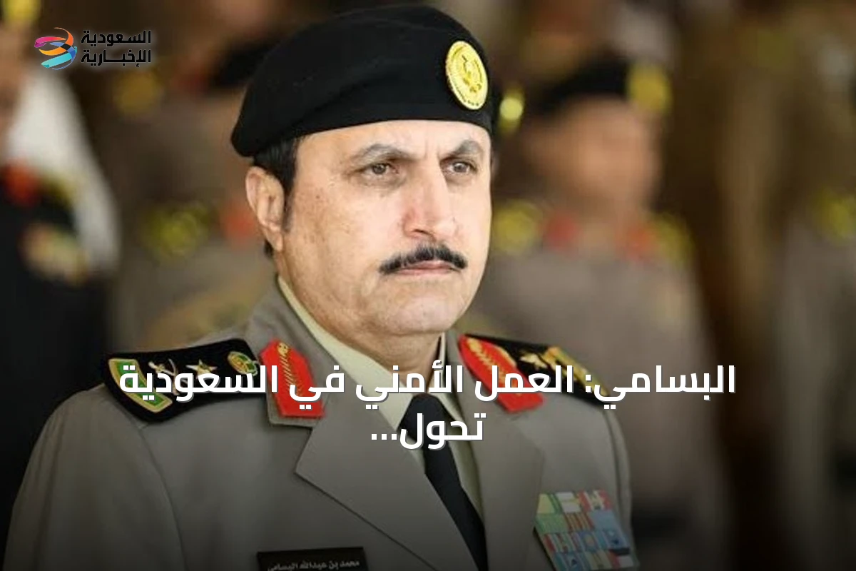 البسامي: العمل الأمني في السعودية تحول إلى رصد المبادرات الاستباقية لمنع الجريمة