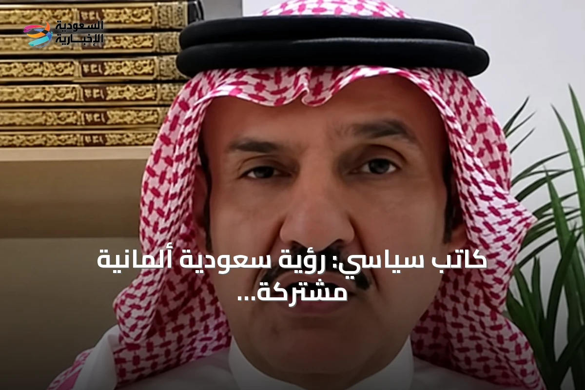 كاتب سياسي: رؤية سعودية ألمانية مشتركة لتعزيز التعاون الاقتصادي والتقني والأمني