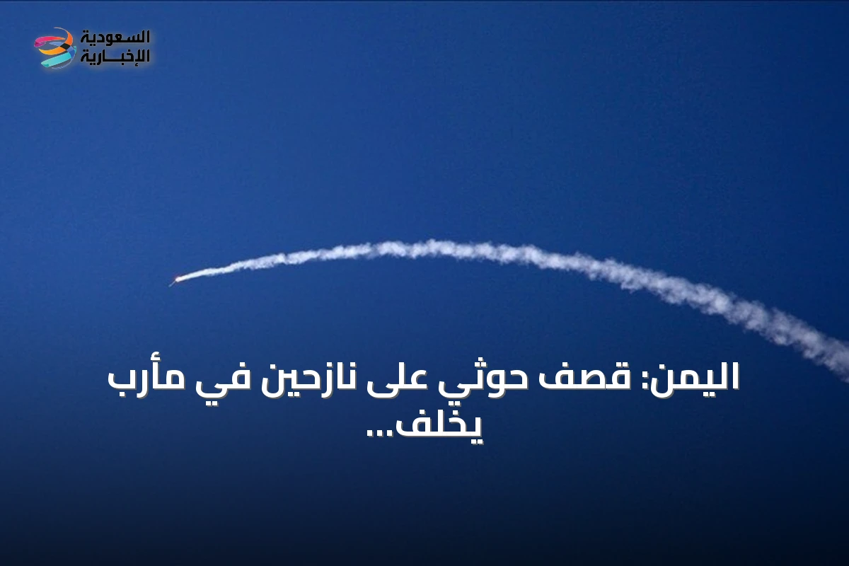 اليمن: قصف حوثي على نازحين في مأرب يخلف قتيلين و15 جريحا