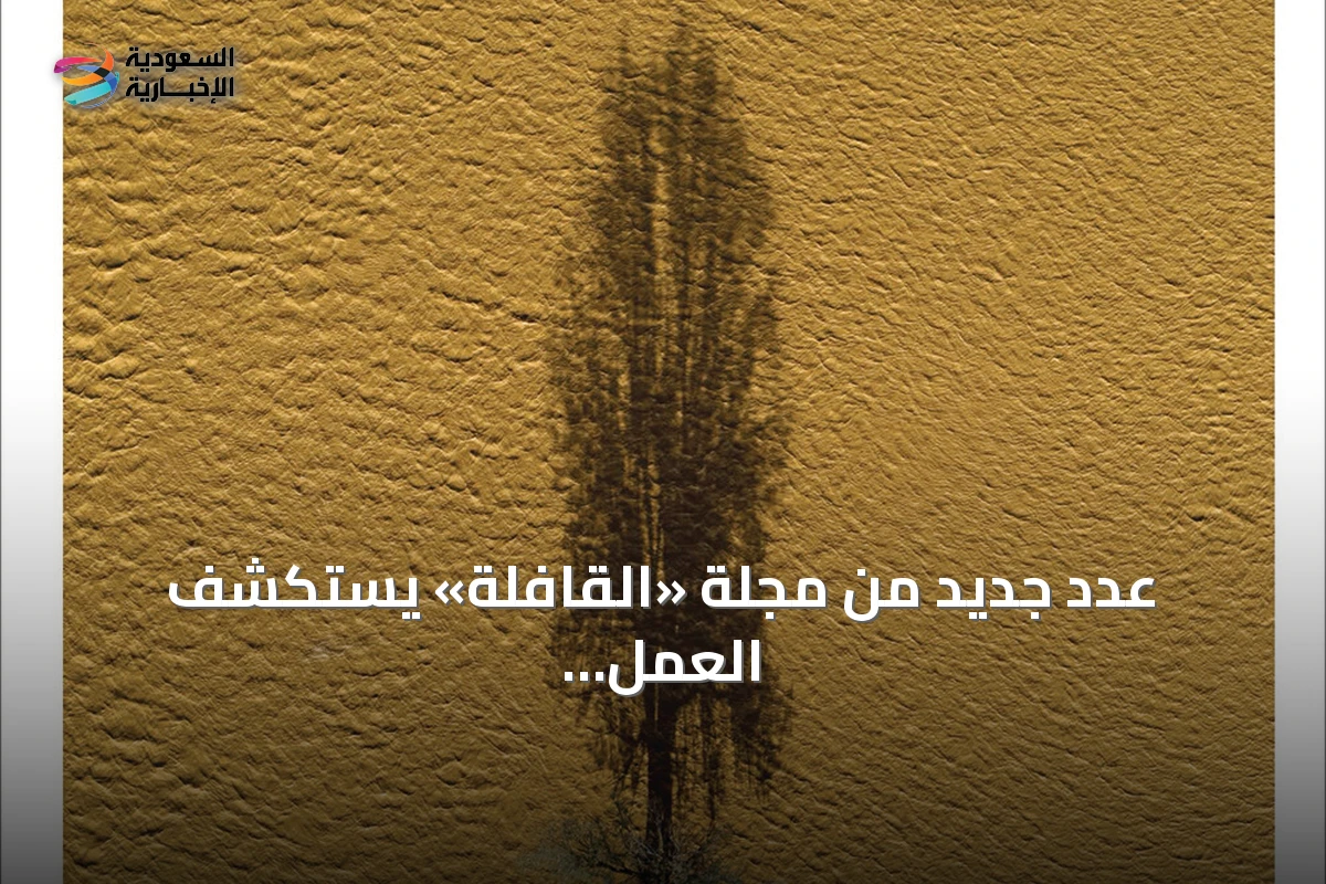 عدد جديد من مجلة «القافلة» يستكشف العمل والذاكرة والفن والتقنية