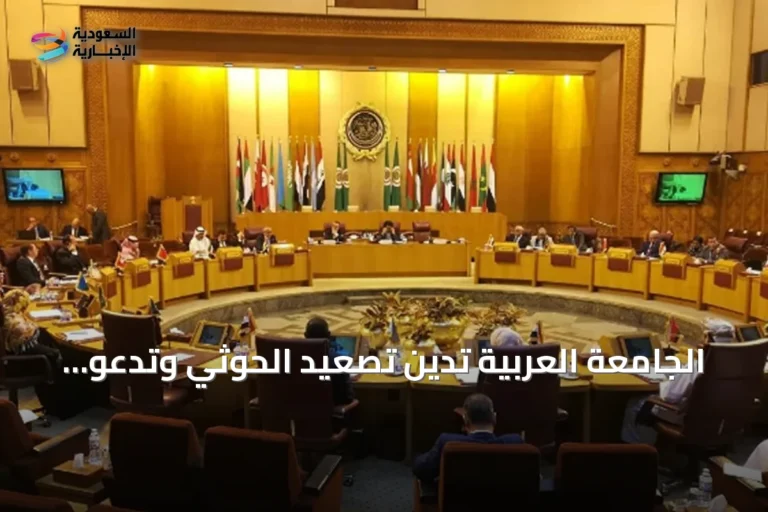 الجامعة العربية تدين تصعيد الحوثي وتدعو لحماية أمن المملكة والملاحة بالبحر الأحمر