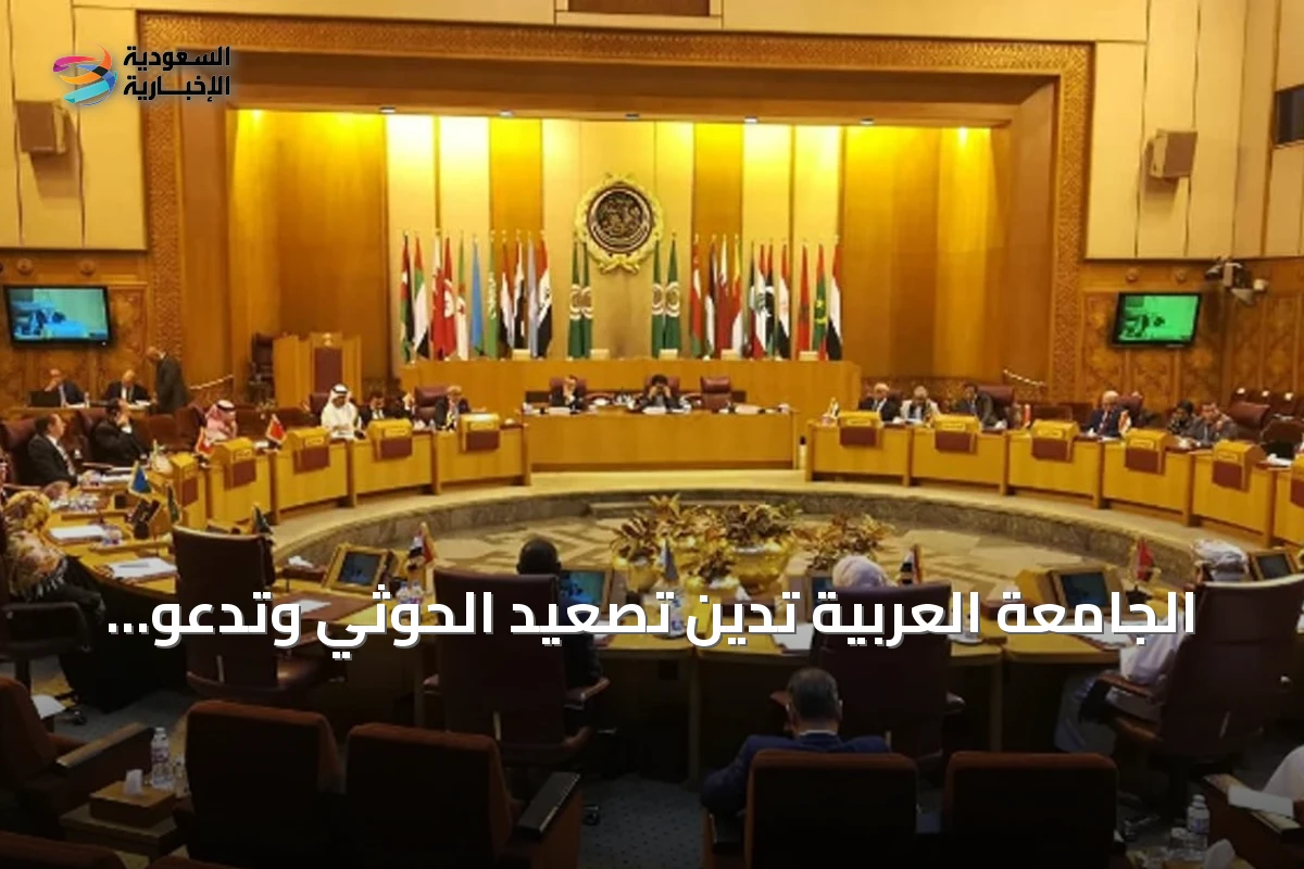 الجامعة العربية تدين تصعيد الحوثي وتدعو لحماية أمن المملكة والملاحة بالبحر الأحمر