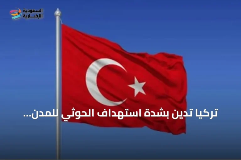 تركيا تدين بشدة استهداف الحوثي للمدن والمنشآت السعودية وتدعو لاحترام سيادة المملكة
