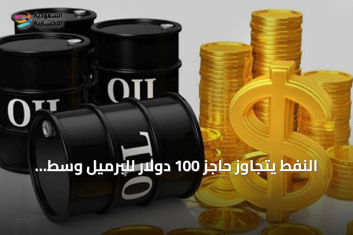 النفط يتجاوز حاجز 100 دولار للبرميل وسط تصاعد مخاوف الإمدادات