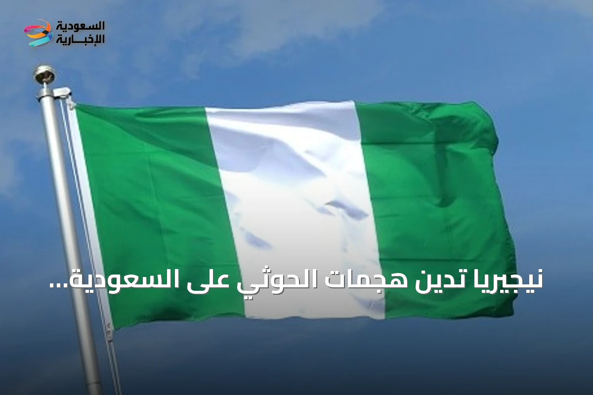 نيجيريا تدين هجمات الحوثي على السعودية وتعلن تضامناً كاملاً مع المملكة