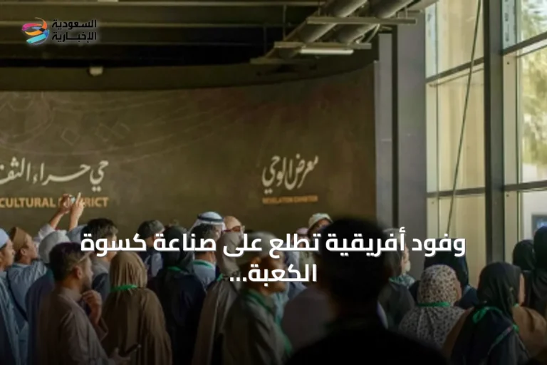 وفود أفريقية تطلع على صناعة كسوة الكعبة وتجربة الوحي في مكة المكرمة