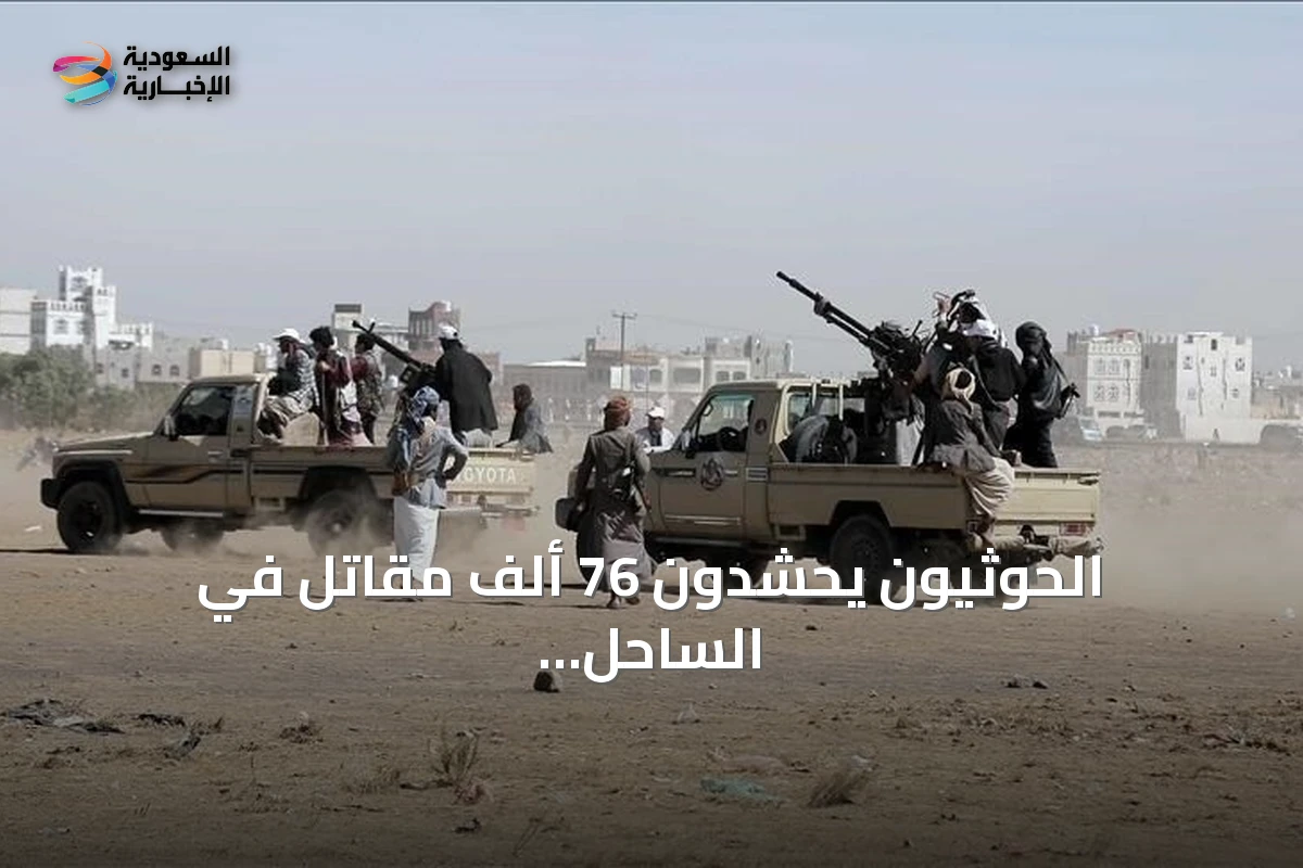 الحوثيون يحشدون 76 ألف مقاتل في الساحل الغربي اليمني بدعم من خبراء إيرانيين ولبنانيين