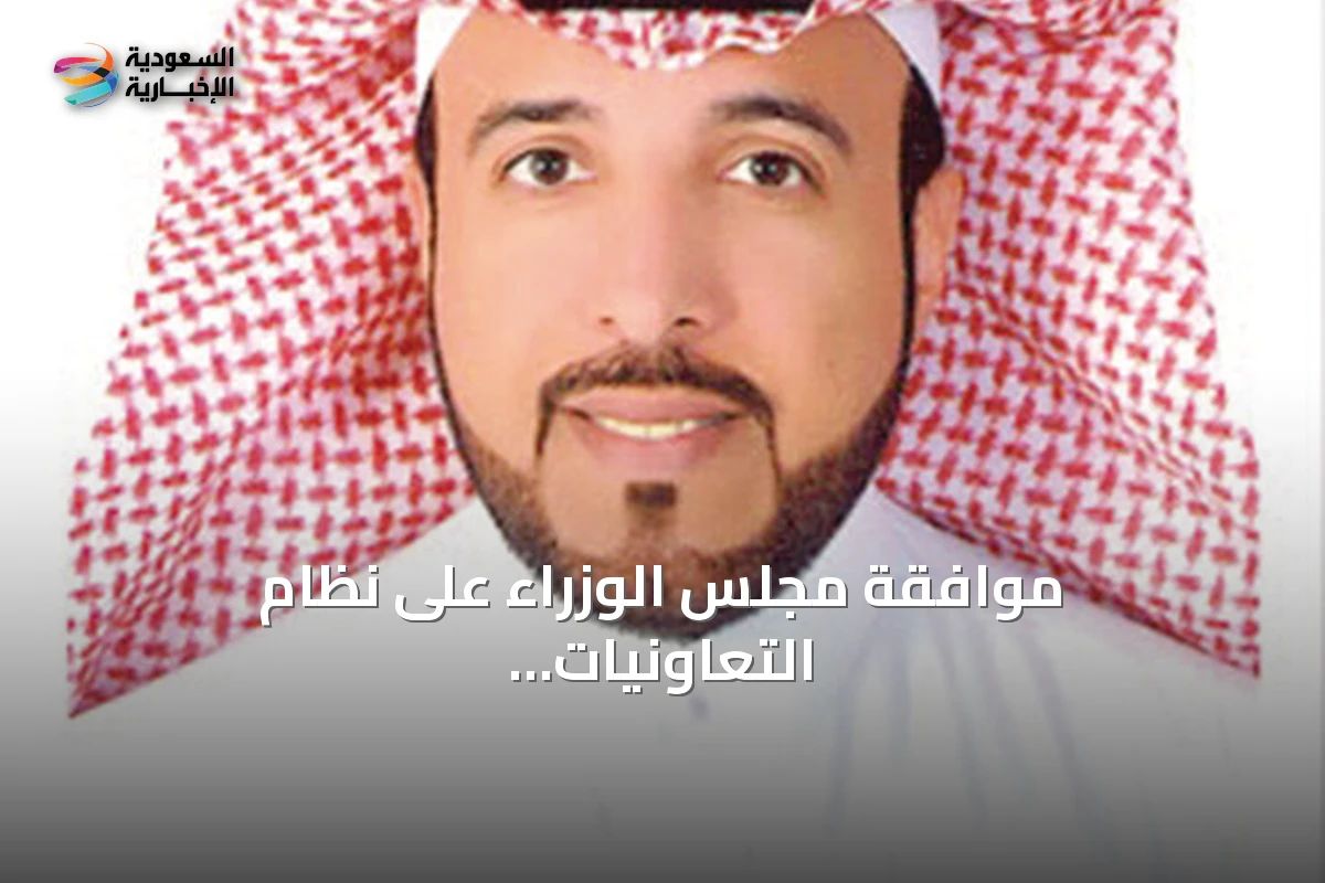 موافقة مجلس الوزراء على نظام التعاونيات تفتح آفاقاً جديدة للقطاع في المملكة