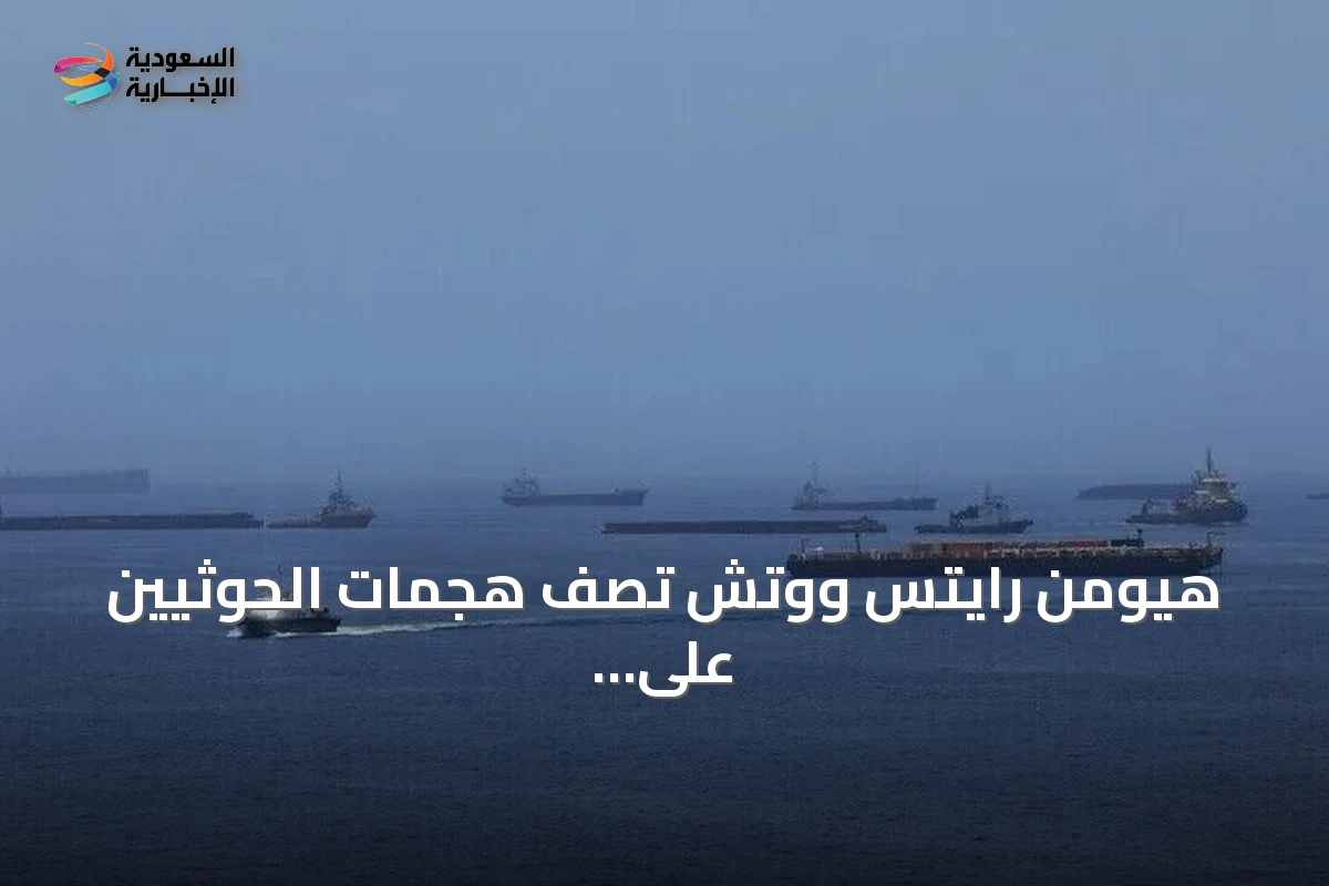 هيومن رايتس ووتش تصف هجمات الحوثيين على سفن تجارية بأنها ترقى على الأرجح إلى جرائم حرب