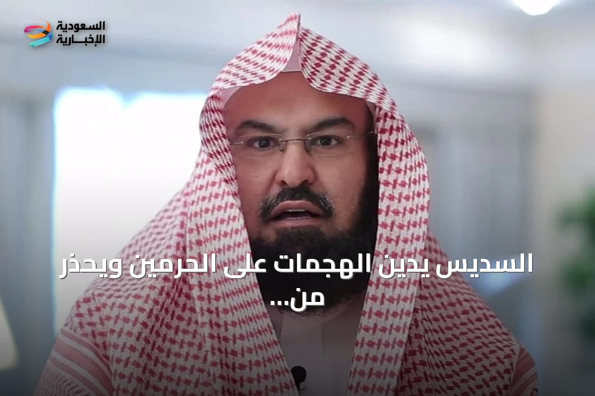 السديس يدين الهجمات على الحرمين ويحذر من الشائعات وإثارة الفتن