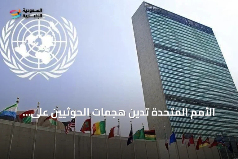 الأمم المتحدة تدين هجمات الحوثيين على السعودية وتدعو لحماية الملاحة في البحر الأحمر