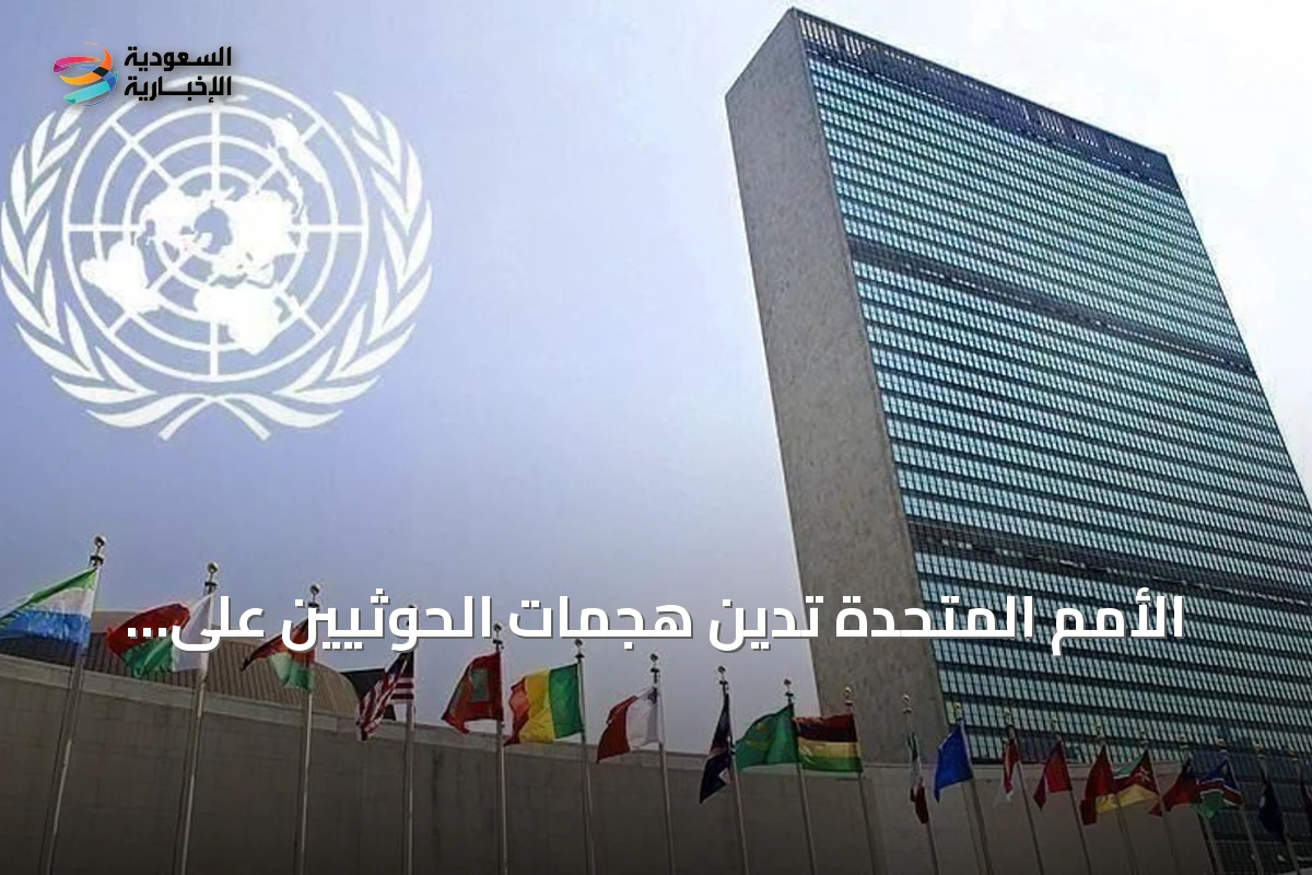 الأمم المتحدة تدين هجمات الحوثيين على السعودية وتدعو لحماية الملاحة في البحر الأحمر