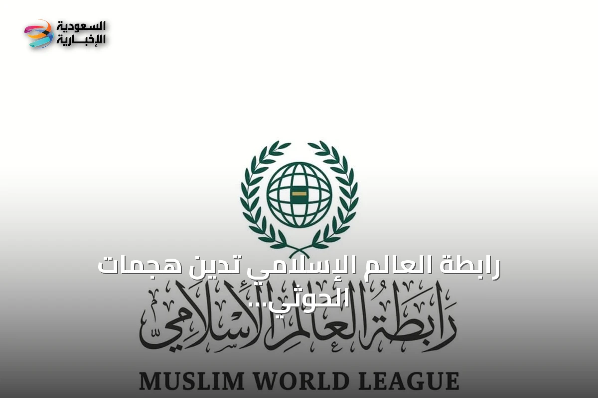 رابطة العالم الإسلامي تدين هجمات الحوثي على مكة والเมือง وتدعو لوحدة الصف الإسلامي