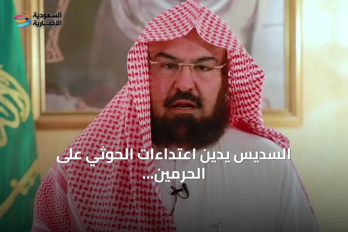 السديس يدين اعتداءات الحوثي على الحرمين ويؤكد انتهاكها للقيم
