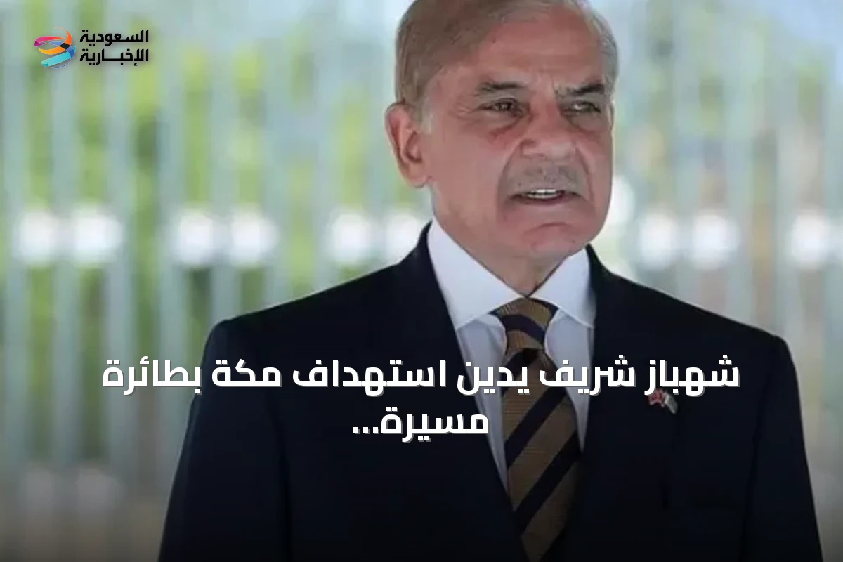 شهباز شريف يدين استهداف مكة بطائرة مسيرة ويجدد دعم باكستان للسعودية