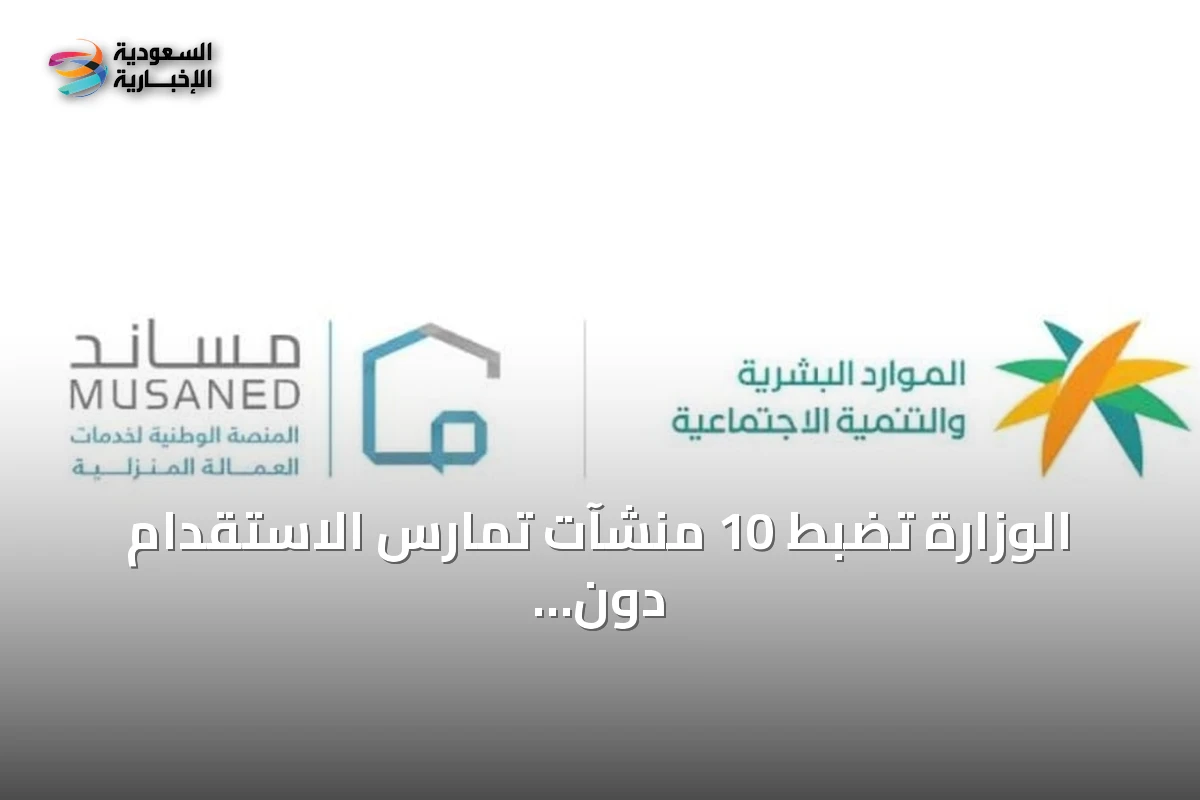 الوزارة تضبط 10 منشآت تمارس الاستقدام دون ترخيص