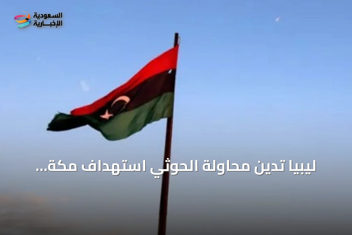 ليبيا تدين محاولة الحوثي استهداف مكة بطائرة مسيرة وتؤكد دعمها للسعودية