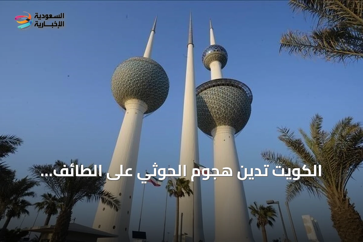 الكويت تدين هجوم الحوثي على الطائف وتعتبره انتهاكاً لسيادة السعودية