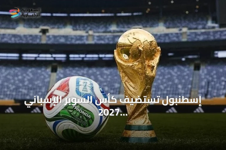 إسطنبول تستضيف كأس السوبر الإسباني 2027 وتكشف عن ملاعب المباريات