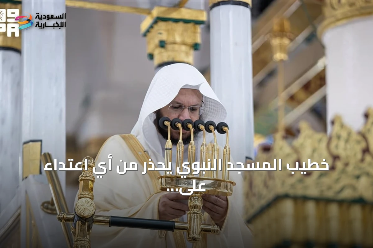 خطيب المسجد النبوي يحذر من أي اعتداء على الحرمين ويؤكد على مكانتهما المقدسة