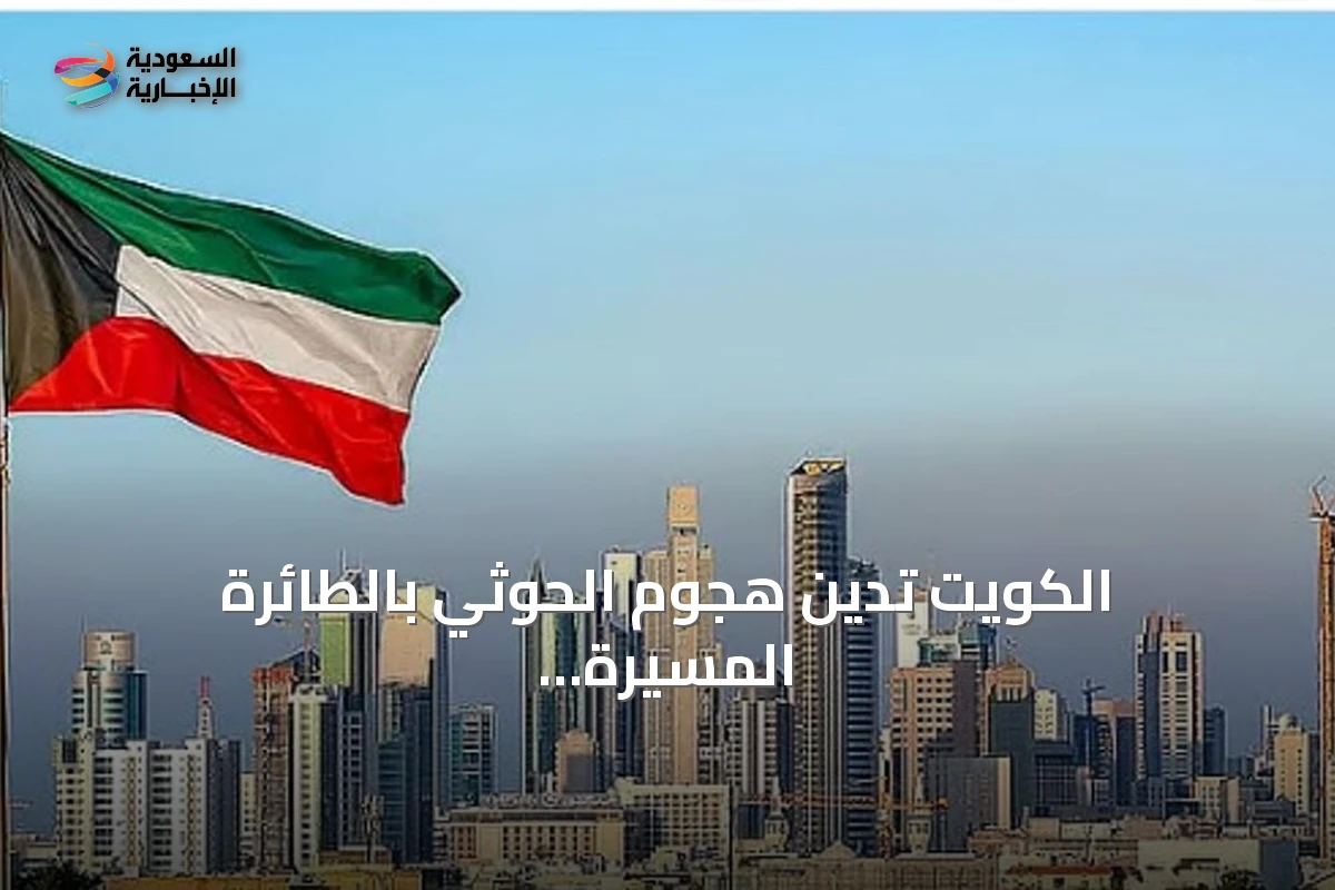 الكويت تدين هجوم الحوثي بالطائرة المسيّرة على الطائف وتؤكد تضامنها مع السعودية