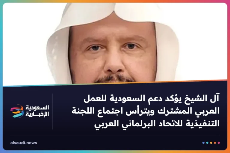 آل الشيخ يؤكد دعم السعودية للعمل العربي المشترك ويترأس اجتماع اللجنة التنفيذية للاتحاد البرلماني العربي