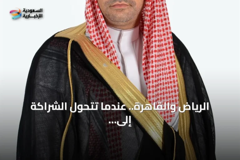 الرياض والقاهرة.. عندما تتحول الشراكة إلى لغة الإقليم