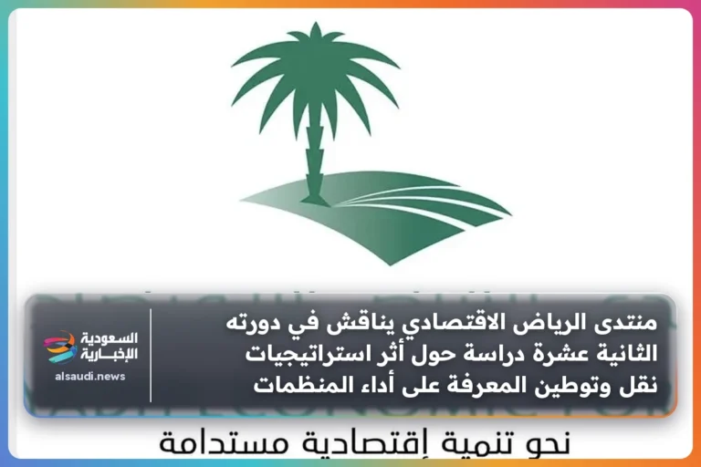 منتدى الرياض الاقتصادي يناقش في دورته الثانية عشرة دراسة حول أثر استراتيجيات نقل وتوطين المعرفة على أداء المنظمات