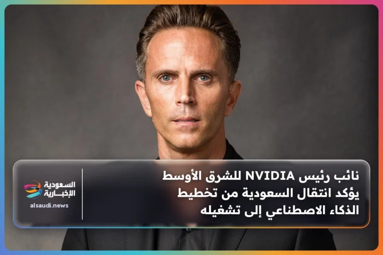 نائب رئيس NVIDIA للشرق الأوسط يؤكد انتقال السعودية من تخطيط الذكاء الاصطناعي إلى تشغيله