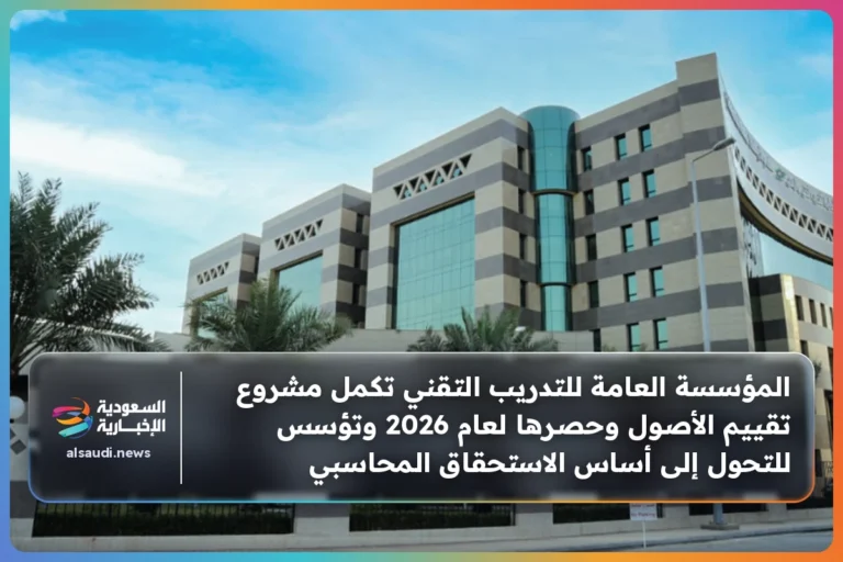 المؤسسة العامة للتدريب التقني تكمل مشروع تقييم الأصول وحصرها لعام 2026 وتؤسس للتحول إلى أساس الاستحقاق المحاسبي