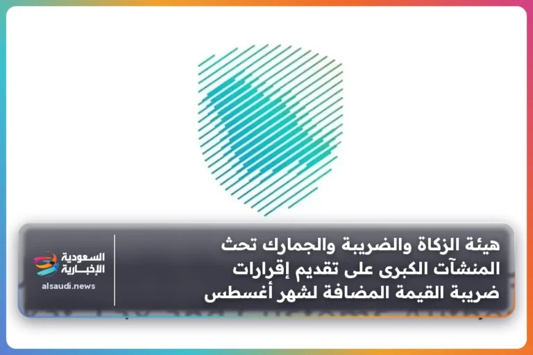 هيئة الزكاة والضريبة والجمارك تحث المنشآت الكبرى على تقديم إقرارات ضريبة القيمة المضافة لشهر أغسطس