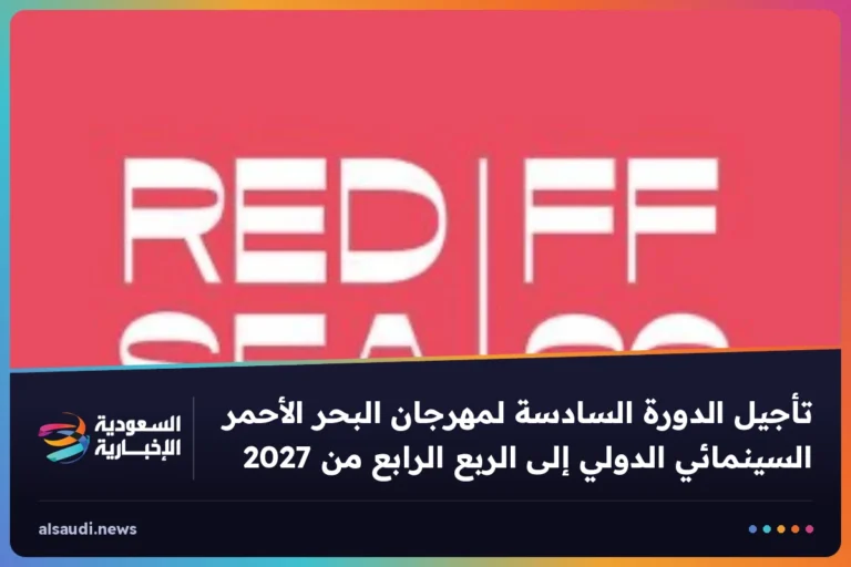 تأجيل الدورة السادسة لمهرجان البحر الأحمر السينمائي الدولي إلى الربع الرابع من 2027