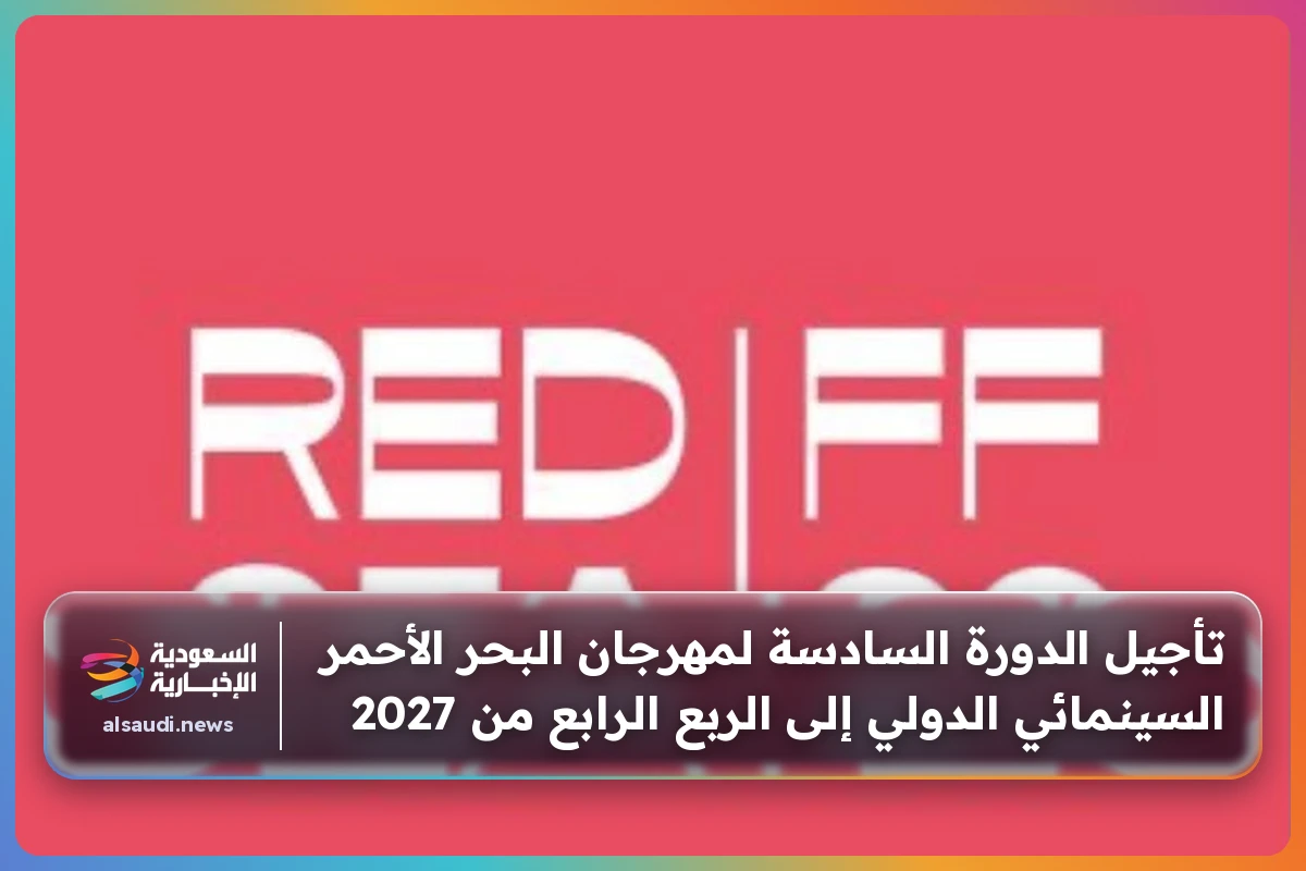 تأجيل الدورة السادسة لمهرجان البحر الأحمر السينمائي الدولي إلى الربع الرابع من 2027