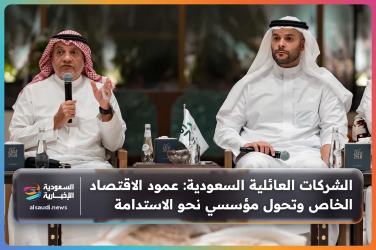 الشركات العائلية السعودية: عمود الاقتصاد الخاص وتحول مؤسسي نحو الاستدامة