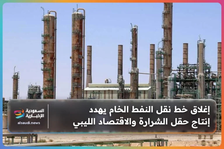إغلاق خط نقل النفط الخام يهدد إنتاج حقل الشرارة والاقتصاد الليبي