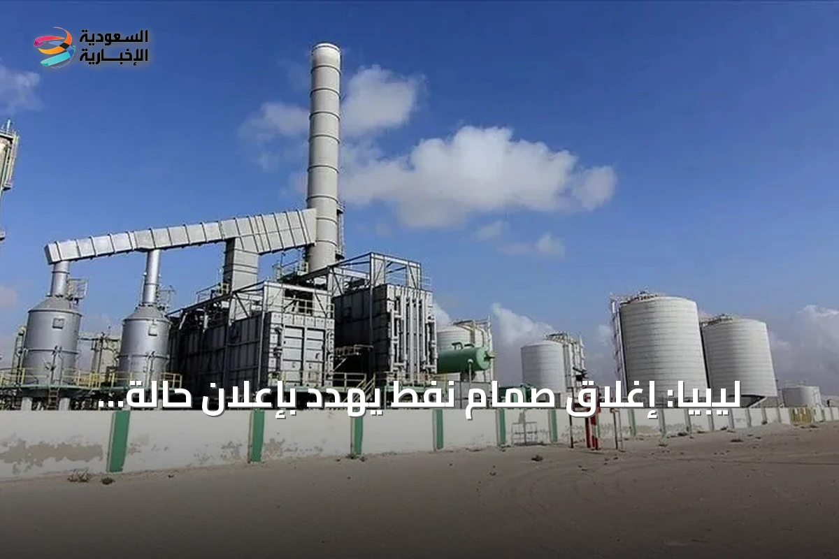 ليبيا: إغلاق صمام نفط يهدد بإعلان حالة القوة القاهرة