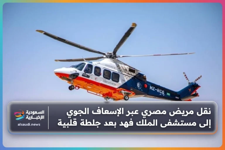 نقل مريض مصري عبر الإسعاف الجوي إلى مستشفى الملك فهد بعد جلطة قلبية
