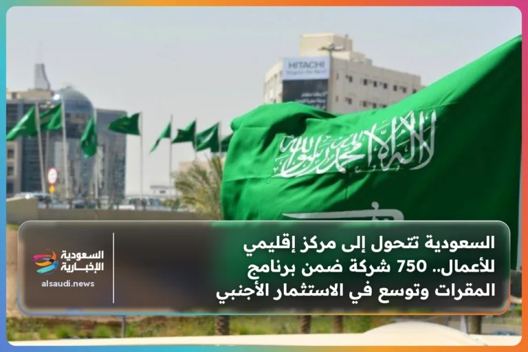 السعودية تتحول إلى مركز إقليمي للأعمال.. 750 شركة ضمن برنامج المقرات وتوسع في الاستثمار الأجنبي