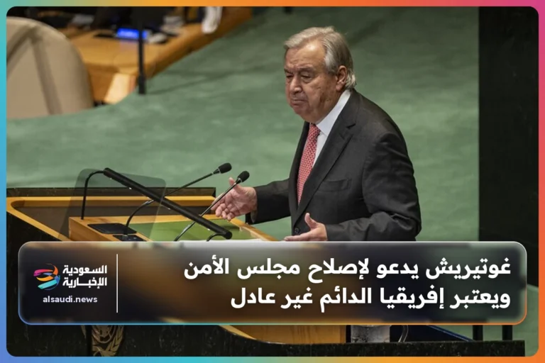 غوتيريش يدعو لإصلاح مجلس الأمن ويعتبر إفريقيا الدائم غير عادل