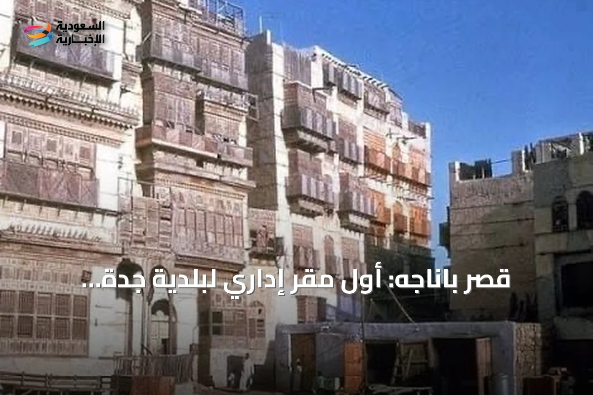 قصر باناجه: أول مقر إداري لبلدية جدة وشاهد على تراث المدينة
