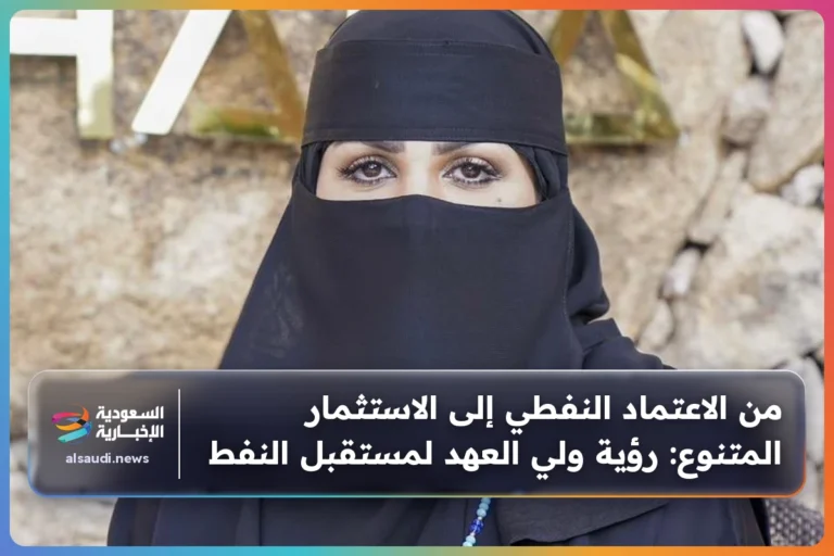من الاعتماد النفطي إلى الاستثمار المتنوع: رؤية ولي العهد لمستقبل النفط