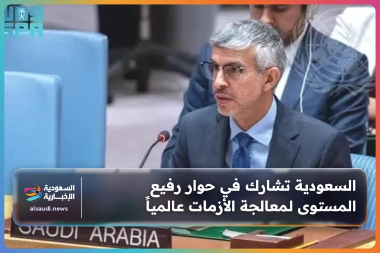 السعودية تشارك في حوار رفيع المستوى لمعالجة الأزمات عالمياً