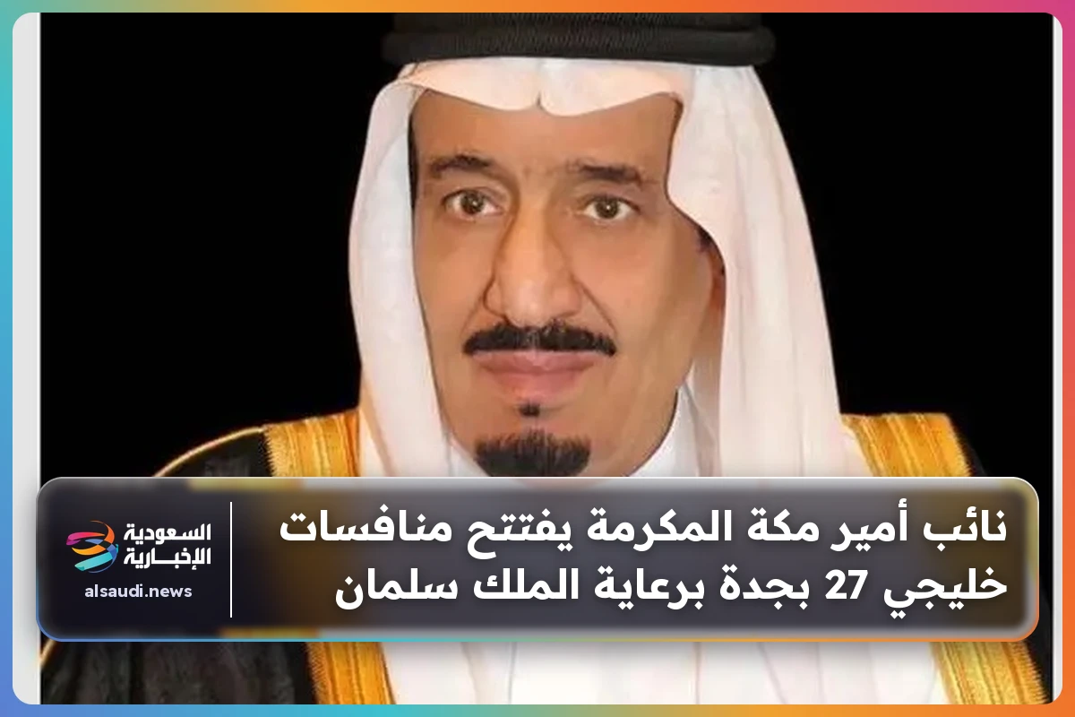 نائب أمير مكة المكرمة يفتتح منافسات خليجي 27 بجدة برعاية الملك سلمان