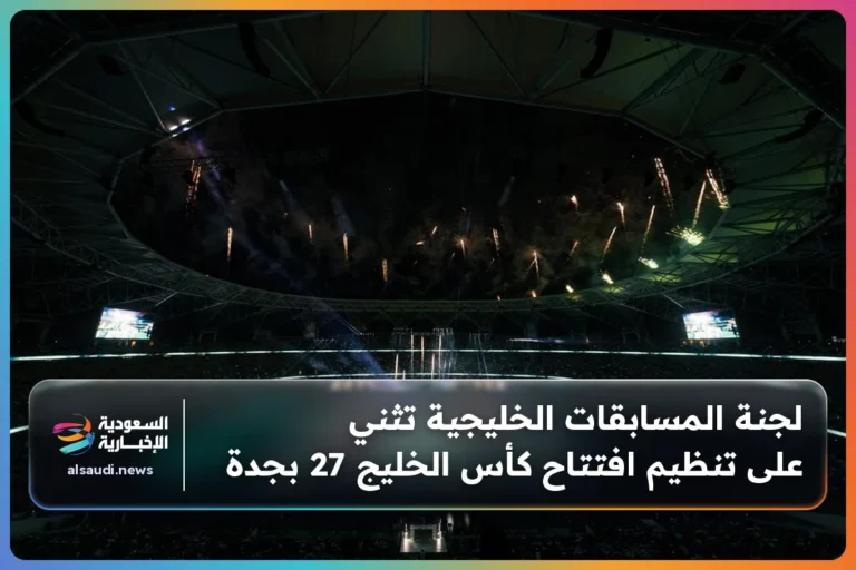 لجنة المسابقات الخليجية تثني على تنظيم افتتاح كأس الخليج 27 بجدة