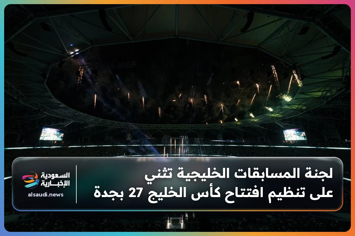 لجنة المسابقات الخليجية تثني على تنظيم افتتاح كأس الخليج 27 بجدة