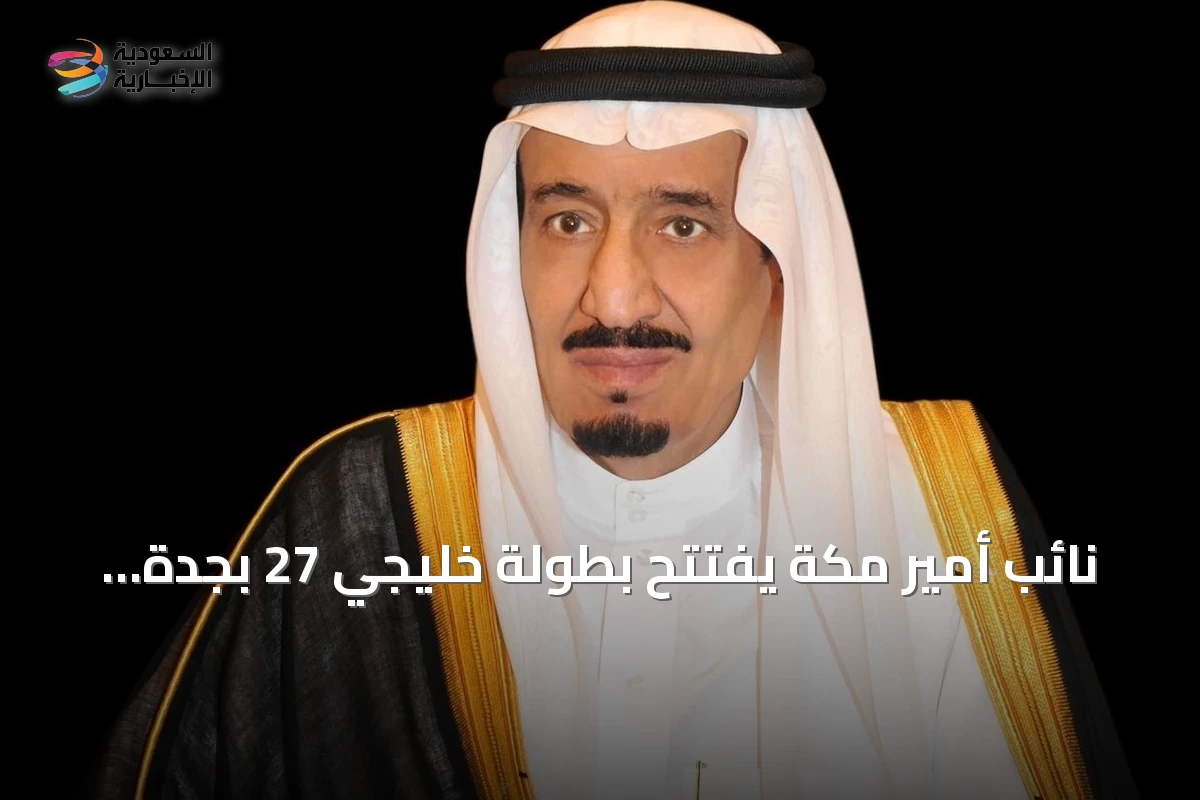 نائب أمير مكة يفتتح بطولة خليجي 27 بجدة تحت رعاية الملك سلمان