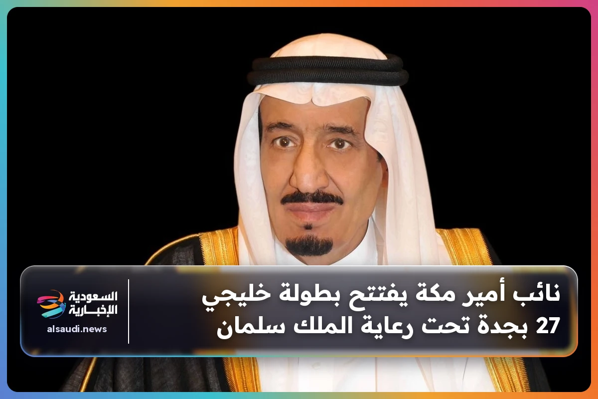 نائب أمير مكة يفتتح بطولة خليجي 27 بجدة تحت رعاية الملك سلمان
